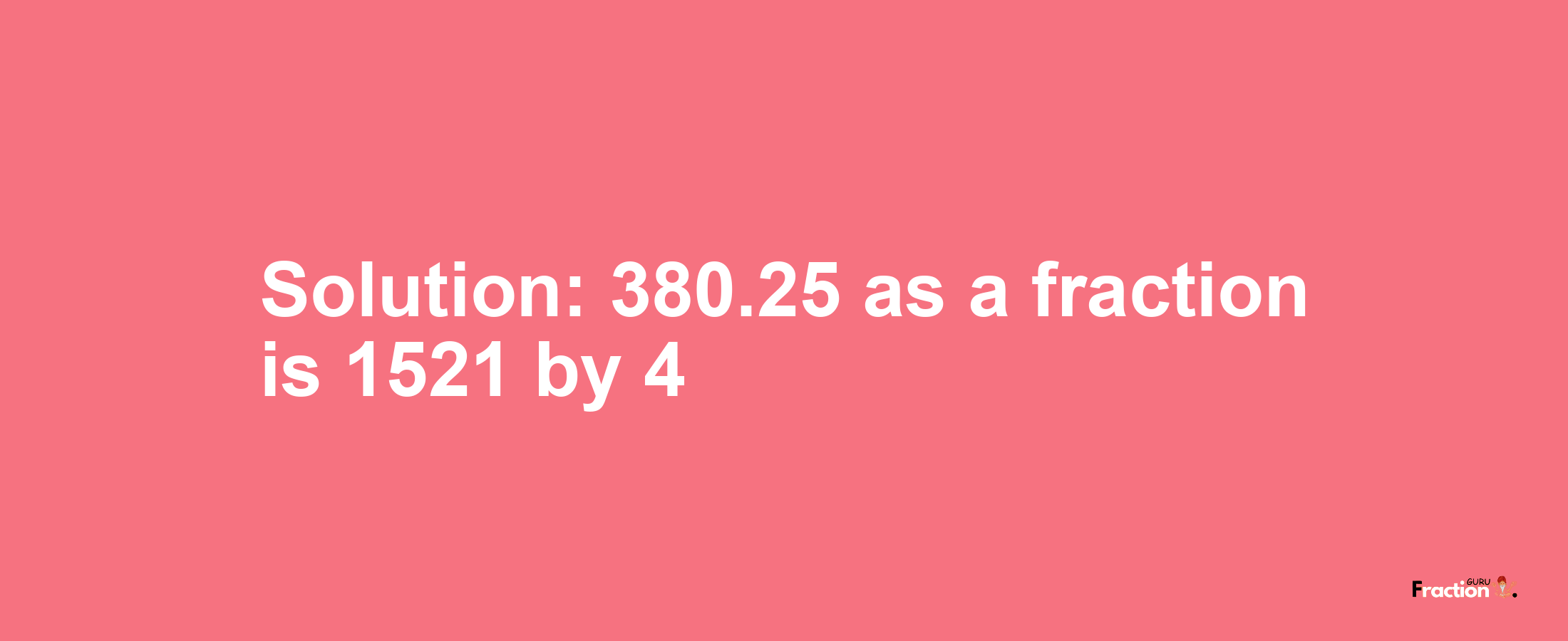Solution:380.25 as a fraction is 1521/4